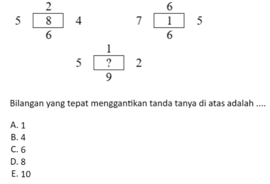 6
4 7 _  □ 5
∠
6
1
5 ? 2
9
Bilangan yang tepat menggantikan tanda tanya di atas adalah ....
A. 1
B. 4
C. 6
D. 8
E. 10