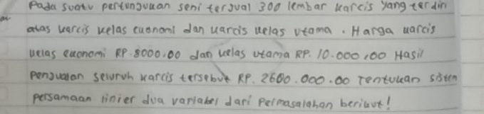 Pada suatv pertungvuan seni terjual 300 lembar larcis yang ter din 
ow 
as varcis uelas cusnoml dan uarcis uelas vtama. Harga uarcis 
uelas euonomi RP 8000, 00 dan uelas vtama RP. 10. 000, 00 Hasil 
pensualan selurvh warcis tersebv RP. 2600. 000. 00 Tentuuan sistn 
persamaan linier dua varyabel dar Permasalahan beriavt!