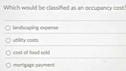 Which would be classified as an occupancy cost?
landscaping expense
utility costs
cost of food sold
mortgage payment