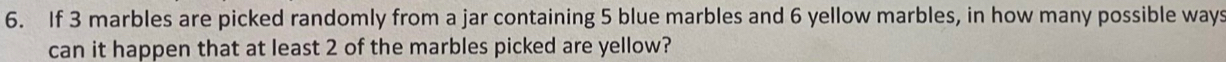 If 3 marbles are picked randomly from a jar containing 5 blue marbles and 6 yellow marbles, in how many possible ways 
can it happen that at least 2 of the marbles picked are yellow?