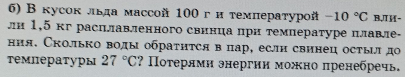 В кусок льда массoй 100 г и температурой -10°C BJIH- 
ли 1,5 кг расцлавленного свинца πри температуре ллавле- 
ния. Сколько воды обратηтся в πар, если свинец остыл дο 
τемпературы 27°C ? Потерями энергин можно πренебречь.