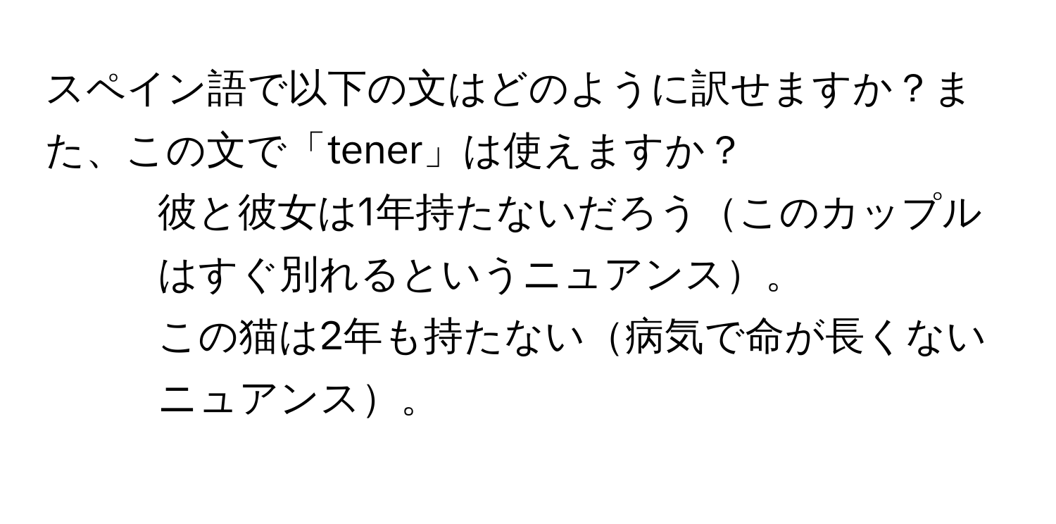 スペイン語で以下の文はどのように訳せますか？また、この文で「tener」は使えますか？

1. 彼と彼女は1年持たないだろうこのカップルはすぐ別れるというニュアンス。
2. この猫は2年も持たない病気で命が長くないニュアンス。