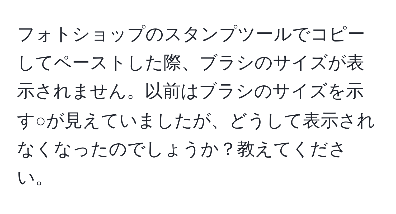 フォトショップのスタンプツールでコピーしてペーストした際、ブラシのサイズが表示されません。以前はブラシのサイズを示す○が見えていましたが、どうして表示されなくなったのでしょうか？教えてください。