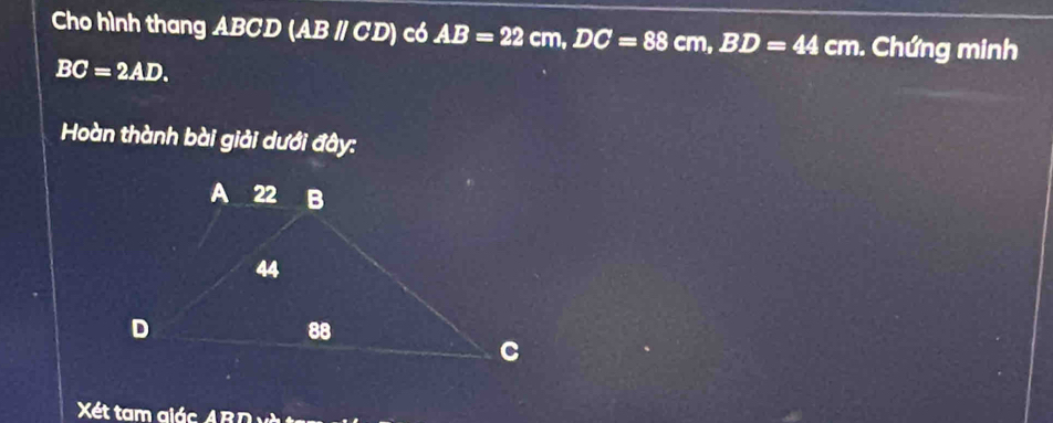 Cho hình thang ABCD (AB / CD) có AB=22cm, DC=88cm, BD=44cm. Chứng minh
BC=2AD. 
Hoàn thành bài giải dưới đây: 
Xét tam glác ARD