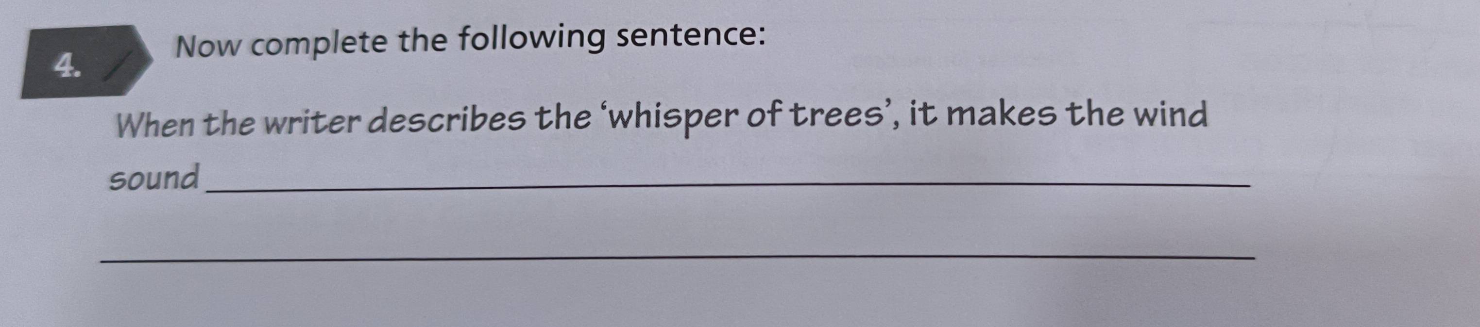 Now complete the following sentence: 
4. 
When the writer describes the ‘whisper of trees’, it makes the wind 
sound_ 
_