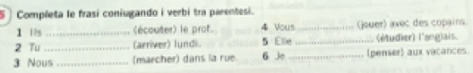 Completa le frasi coniugando i verbi tra parentesi. 
1 i/s_ (écouter) le prof. 4 Vous_ (jouer) avec des copains. 
2 Tu _(aeriver) lundi. 5 Elle _(étudier) l'anglais. 
3 Nous _(marcher) dans la rue. 6 Je_ (penser) aux vacances.