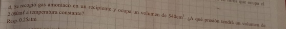 En ffos que ocupa el
2 080ml a temperatura constante? 
4. Se recogió gas amoniaco en un recipiente y ocupa un volumen de 540cm^3 - ¿A qué presión tendrá un volumes de 
Resp. 0.25atm