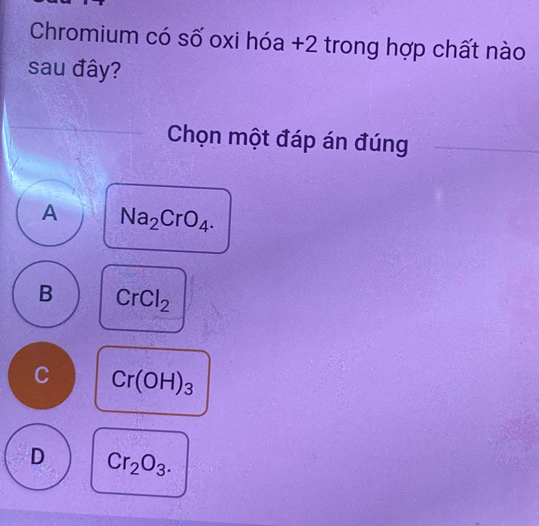 Chromium có số oxi hóa +2 trong hợp chất nào
sau đây?
Chọn một đáp án đúng
A Na_2CrO_4.
B CrCl_2
C Cr(OH)_3
D Cr_2O_3.