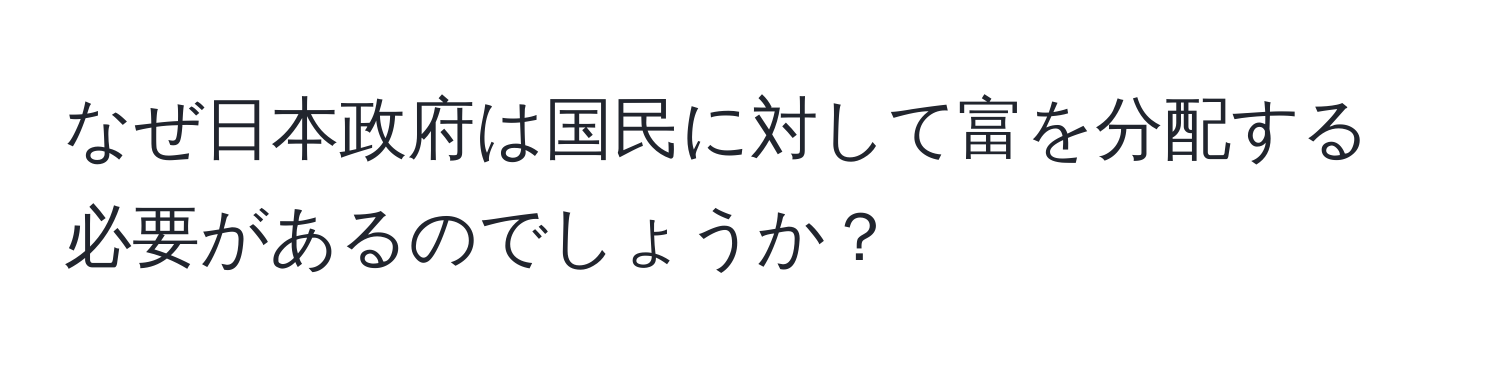 なぜ日本政府は国民に対して富を分配する必要があるのでしょうか？