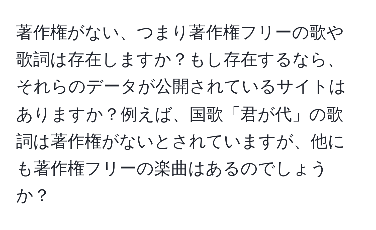 著作権がない、つまり著作権フリーの歌や歌詞は存在しますか？もし存在するなら、それらのデータが公開されているサイトはありますか？例えば、国歌「君が代」の歌詞は著作権がないとされていますが、他にも著作権フリーの楽曲はあるのでしょうか？