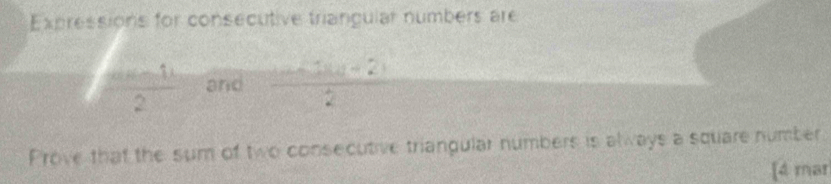 Expressions for consecutive triangular numbers are
 (sin -1)/2  and frac 2(1)(-2+2)2
Prove that the sum of two consecutive triangular numbers is always a square number 
[4 mar