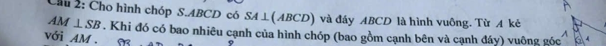 Cầu 2: Cho hình chóp S. ABCD có SA⊥(ABCD) và đáy ABCD là hình vuông. Từ A kẻ
AM⊥ SB. Khi đó có bao nhiêu cạnh của hình chóp (bao gồm cạnh bên và cạnh đáy) vuông góc 
với AM M