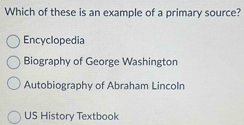 Which of these is an example of a primary source?
Encyclopedia
Biography of George Washington
Autobiography of Abraham Lincoln
US History Textbook