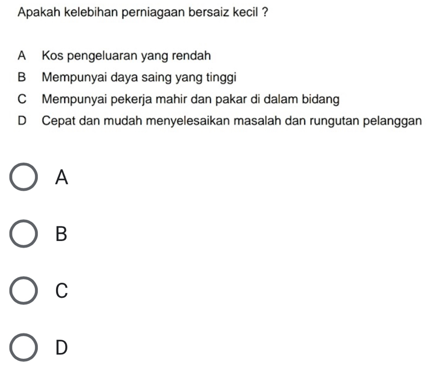 Apakah kelebihan perniagaan bersaiz kecil ?
A Kos pengeluaran yang rendah
B Mempunyai daya saing yang tinggi
C Mempunyai pekerja mahir dan pakar di dalam bidang
D Cepat dan mudah menyelesaikan masalah dan rungutan pelanggan
A
B
C
D