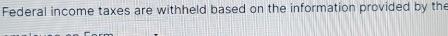 Federal income taxes are withheld based on the information provided by the
