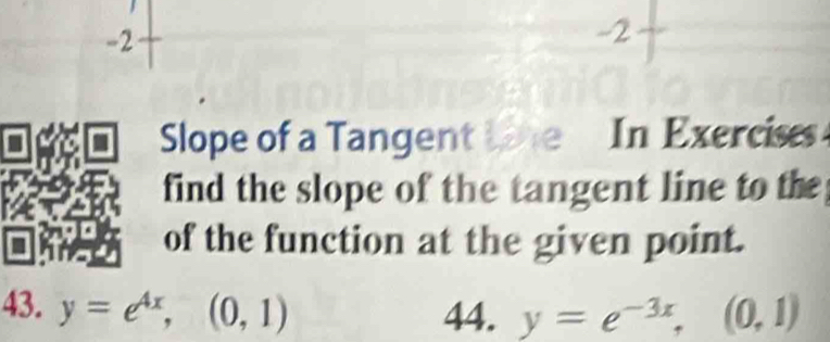 2
-2
Slope of a Tangent line In Exercises
find the slope of the tangent line to the
of the function at the given point.
43. y=e^(4x), (0,1) 44. y=e^(-3x), (0,1)