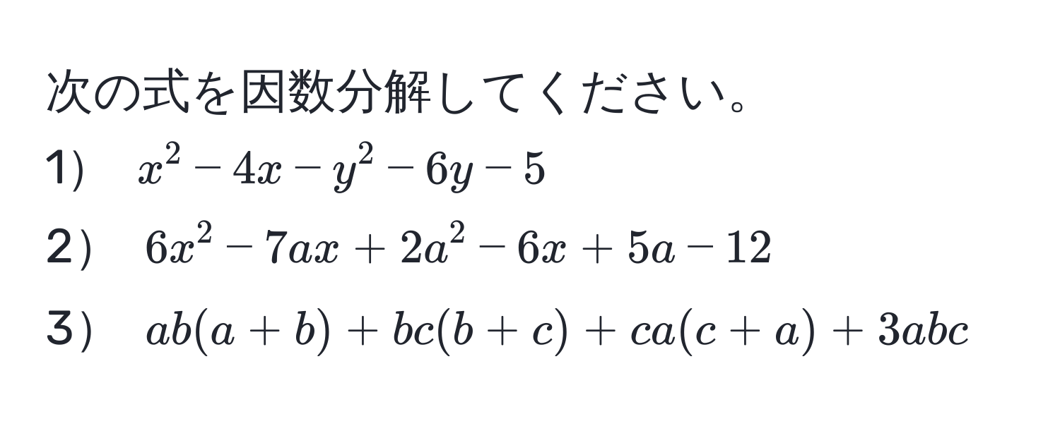 次の式を因数分解してください。  
1 $x^2 - 4x - y^2 - 6y - 5$  
2 $6x^2 - 7ax + 2a^2 - 6x + 5a - 12$  
3 $ab(a + b) + bc(b + c) + ca(c + a) + 3abc$