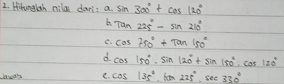 Hihunglah nilai dari: a· sin 300°+cos 120°
Tan225°-sin 210°
C. cos 750°+tan 150°
d. cos 150°· sin 120°+sin 150°· cos 120°
lnwah C. cos 135°· tan 225°· sec 330°