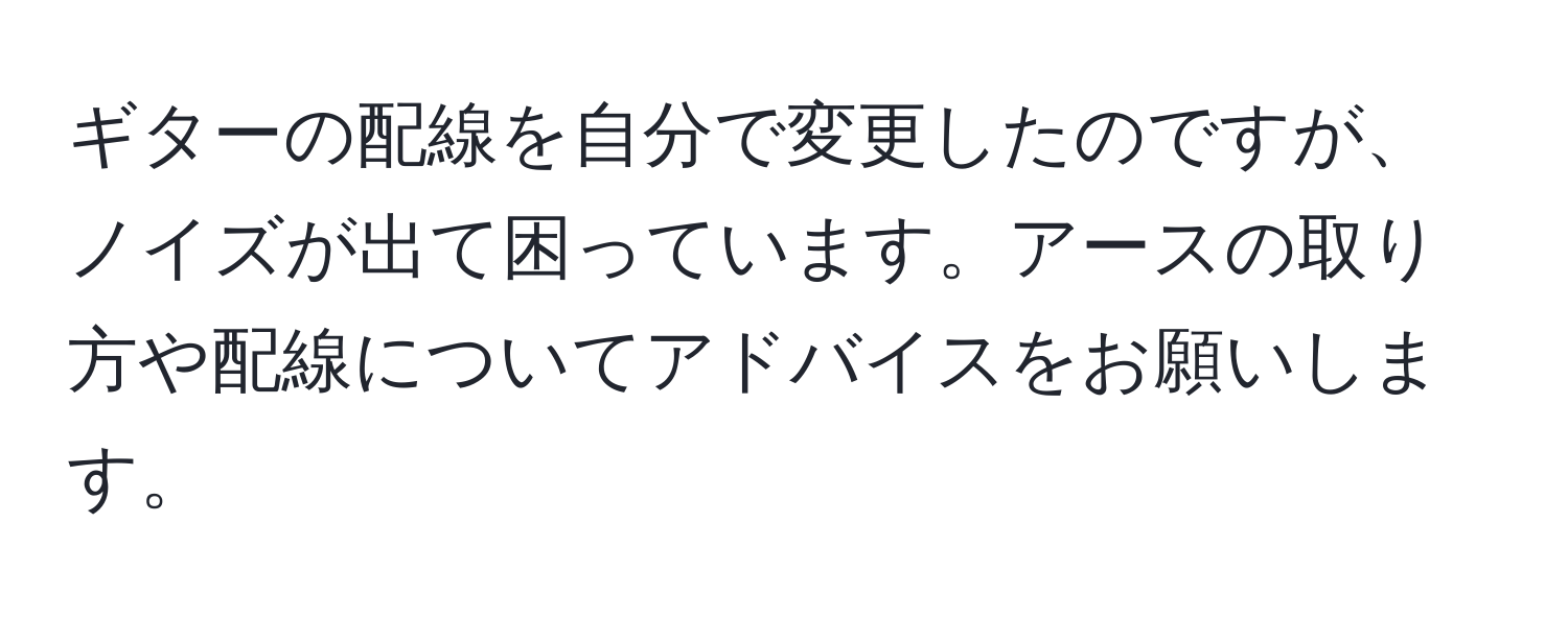 ギターの配線を自分で変更したのですが、ノイズが出て困っています。アースの取り方や配線についてアドバイスをお願いします。