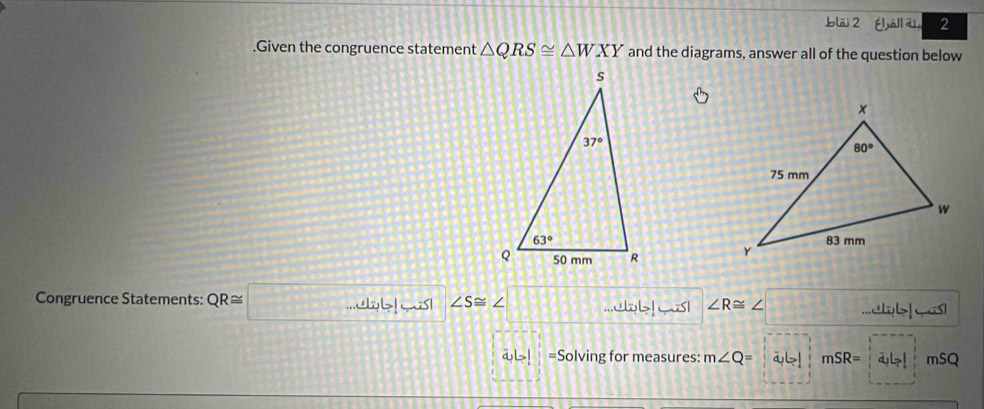 blāi 2 Éháll āu 2
.Given the congruence statement △ QRS≌ △ WXY and the diagrams, answer all of the question below
 
Congruence Statements: QR≌ □...     ws ∠ S≌ ∠...C !ws ∠ R≌ ∠..  ← s
al! =Solving for measures: m∠ Q= mSR= overline a_1L>! mSQ