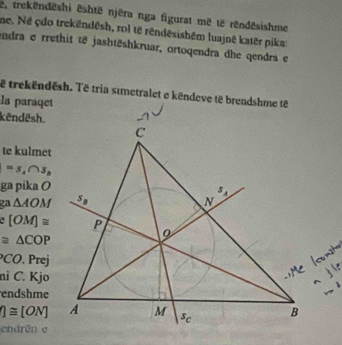 e, trekëndëshi është njëra nga figurat më të rëndēsishme
ne. Ne çdo trekëndësh, rol të rendēsishēm luajnê katër pika
ndra e rrethit të jashtëshkruar, ortoqendra dhe qendra e
ë trekëndësh. Të tria simetralet e këndeve të brendshme tế
la paraqet
kendesh.
te kulmet
=S_A∩ S_B
ga pika O
ga △ AOM
a [OM]≌
≌ △ COP
CO.
nì C. Kjo
endshme
Q≌ [ON]
endrön e