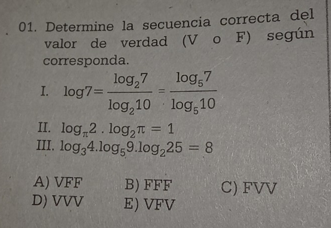 Determine la secuencia correcta del
valor de verdad (Vǎo F) según
corresponda.
I. log 7=frac log _27log _210=frac log _57log _510
II. log _π 2.log _2π =1
III. log _34.log _59.log _225=8
A) VFF B) FFF C) FVV
D) VVV E) VFV