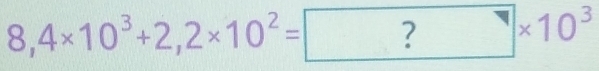 8,4* 10^3+2,2* 10^2= ?* 10^3