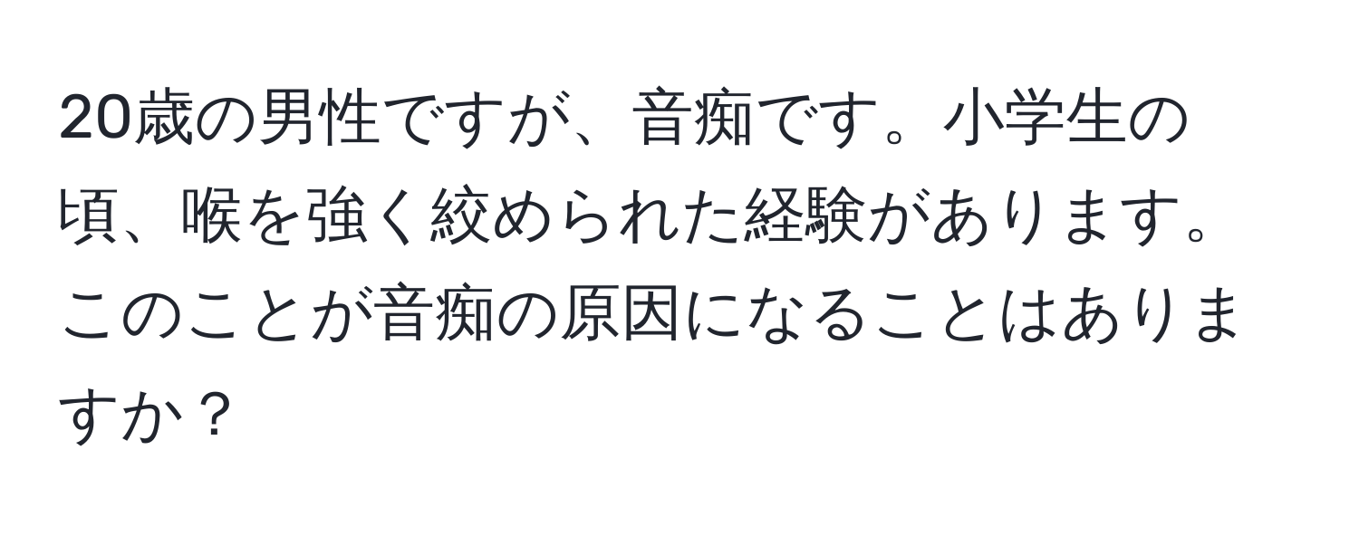 20歳の男性ですが、音痴です。小学生の頃、喉を強く絞められた経験があります。このことが音痴の原因になることはありますか？