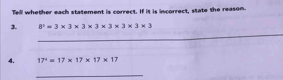 Tell whether each statement is correct. If it is incorrect, state the reason. 
3. 8^3=3* 3* 3* 3* 3* 3* 3
_ 
4. 17^4=17* 17* 17* 17
_