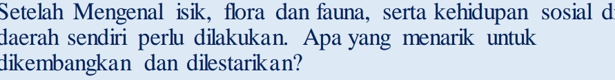 Setelah Mengenal isik, flora dan fauna, serta kehidupan sosial d 
daerah sendiri perlu dilakukan. Apa yang menarik untuk 
dikembangkan dan dilestarikan?