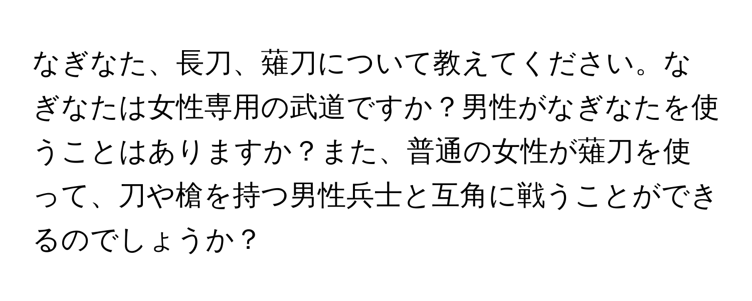 なぎなた、長刀、薙刀について教えてください。なぎなたは女性専用の武道ですか？男性がなぎなたを使うことはありますか？また、普通の女性が薙刀を使って、刀や槍を持つ男性兵士と互角に戦うことができるのでしょうか？