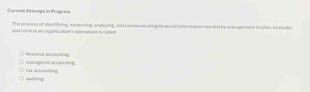 Current Attempt in Progress
The process of identifying, measuring, analyzing, and communicating financial information needed by management to plan, evaluate,
and control an organization's operations is called
financial accounting.
managerial accounting.
tax accounting.
auditing.