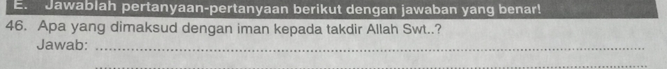 Jawablah pertanyaan-pertanyaan berikut dengan jawaban yang benar! 
46. Apa yang dimaksud dengan iman kepada takdir Allah Swt..? 
Jawab:_ 
_