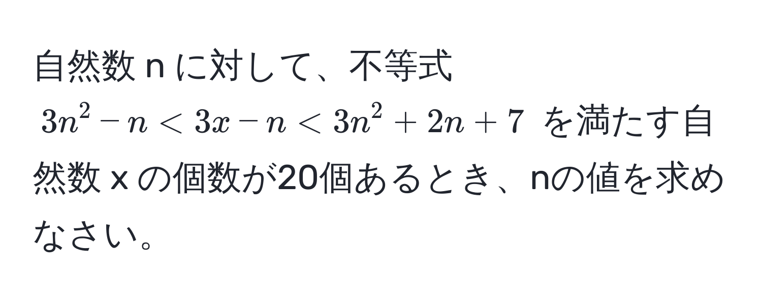 自然数 n に対して、不等式 $3n^2 - n < 3x - n < 3n^2 + 2n + 7$ を満たす自然数 x の個数が20個あるとき、nの値を求めなさい。