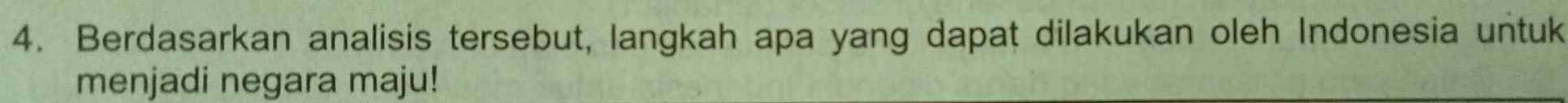 Berdasarkan analisis tersebut, langkah apa yang dapat dilakukan oleh Indonesia untuk 
menjadi negara maju!