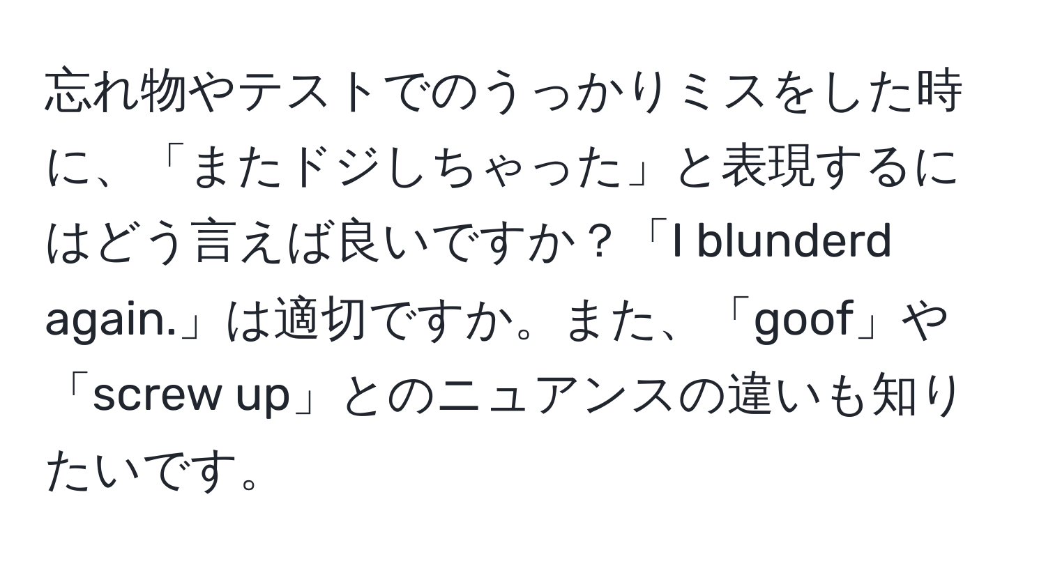 忘れ物やテストでのうっかりミスをした時に、「またドジしちゃった」と表現するにはどう言えば良いですか？「I blunderd again.」は適切ですか。また、「goof」や「screw up」とのニュアンスの違いも知りたいです。