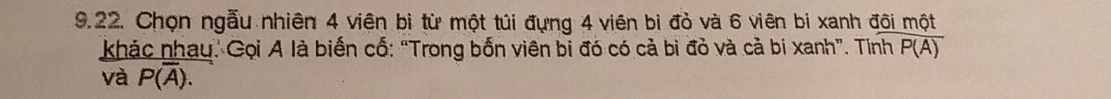 Chọn ngẫu nhiên 4 viên bị từ một túi đựng 4 viên bi đỏ và 6 viên bi xanh đôi một 
khác nhau.' Gọi A là biến cố: “Trong bốn viên bị đó có cả bì đỏ và cả bi xanh”. Tính overline P(A)
và P(overline A).