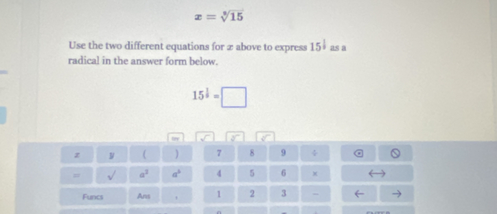 x=sqrt[3](15)
Use the two different equations for æ above to express 15^(frac 1)9 as a 
radical in the answer form below.
15^(frac 1)9=□
z y  ) 7 8 9 ÷ 
= a^2 a^b 4 5 6
Funcs Ans 1 2 3