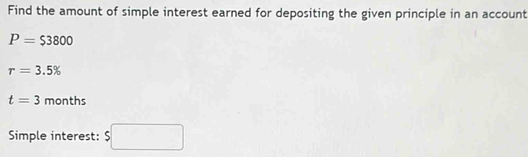 Find the amount of simple interest earned for depositing the given principle in an account
P=$3800
r=3.5%
t=3 months
Simple interest: $□