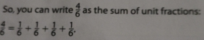 So, you can write  4/6  as the sum of unit fractions:
 4/6 = 1/6 + 1/6 + 1/6 + 1/6 .