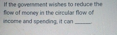 If the government wishes to reduce the 
flow of money in the circular flow of 
income and spending, it can _-.