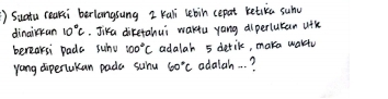 ) Suatu reaksi berlangsung 2 Kali lebin cepat ketika suhv 
dinairrun 10°C. Jika diketahui wakdu yang diperlukan ufh 
bereaksi pada suhu 100°C adalah 5 derik, make wakiu 
yong diperakan pada suhu 60°C adalah. . . ?