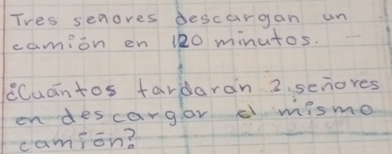 Tres senores descargan un 
camion en 120 minutos. 
cCuantos fardaran 2. senores 
en descargar E mismo 
camion?