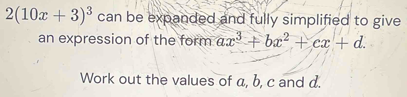 2(10x+3)^3 can be expanded and fully simplified to give 
an expression of the form ax^3+bx^2+cx+d. 
Work out the values of a, b, c and d.