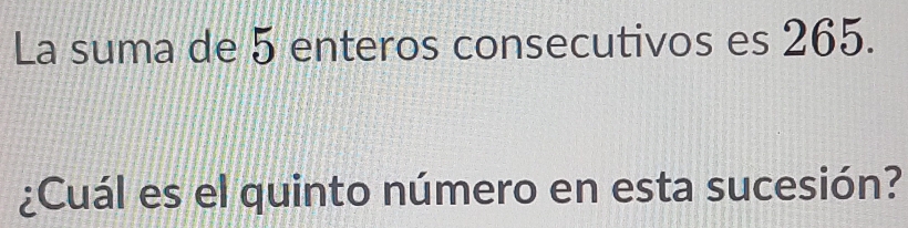 La suma de 5 enteros consecutivos es 265. 
¿Cuál es el quinto número en esta sucesión?