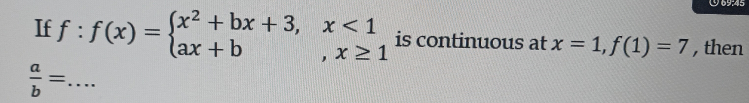 O69:45
If f:f(x)=beginarrayl x^2+bx+3,x<1 ax+b,x≥ 1endarray. is continuous at x=1, f(1)=7 , then
 a/b = _