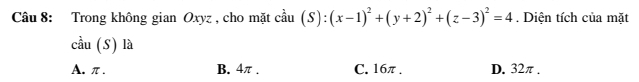 Trong không gian Oxyz , cho mặt cầu (S):(x-1)^2+(y+2)^2+(z-3)^2=4. Diện tích của mặt
chat au(S) là
A. π. B. 4π. C. 16π. D. 32π.