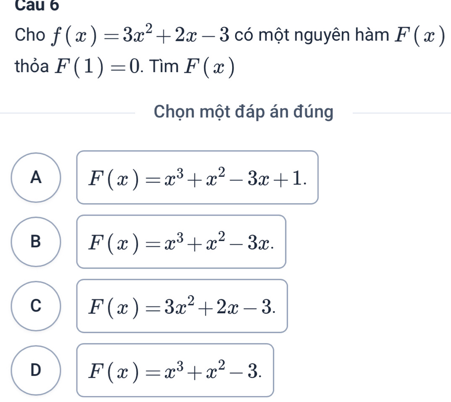 Cau 6
Cho f(x)=3x^2+2x-3 có một nguyên hàm F(x)
thỏa F(1)=0. Tìm F(x)
Chọn một đáp án đúng
A F(x)=x^3+x^2-3x+1.
B F(x)=x^3+x^2-3x.
C F(x)=3x^2+2x-3.
D F(x)=x^3+x^2-3.