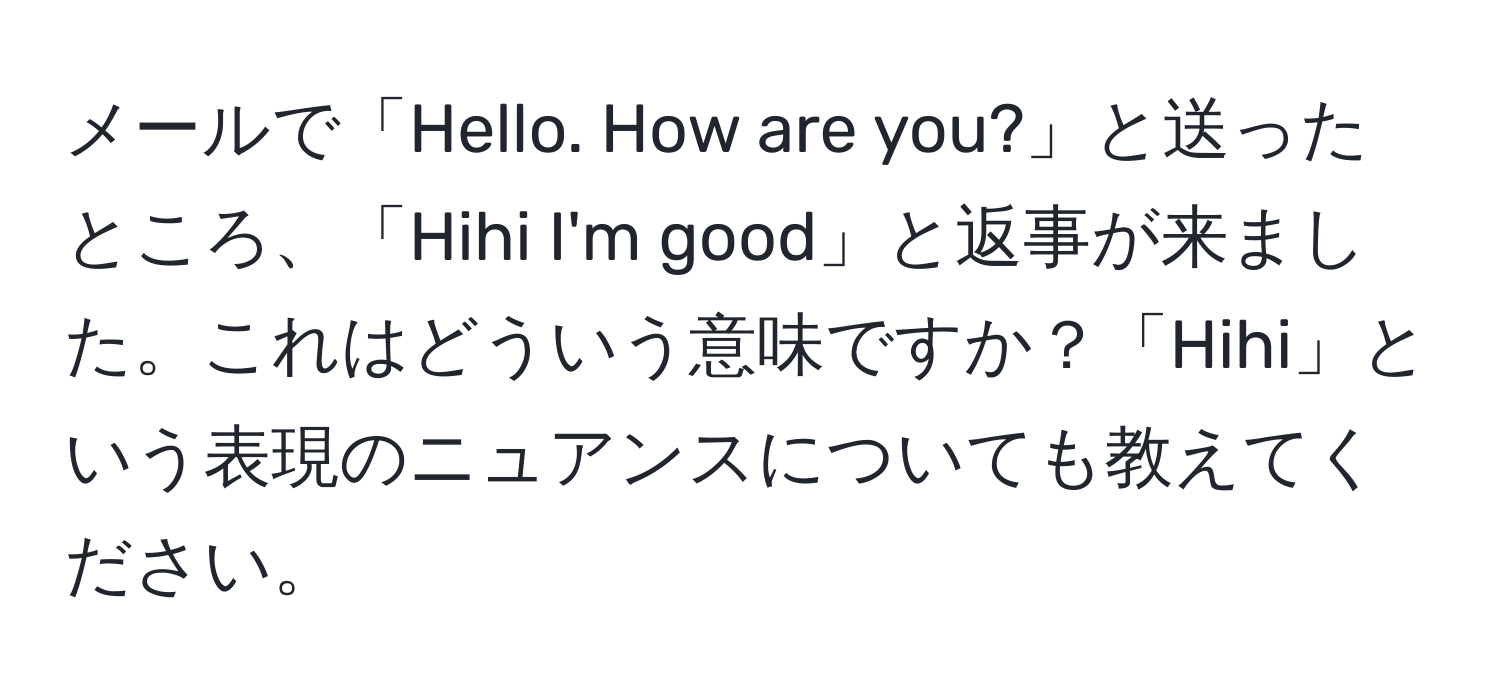 メールで「Hello. How are you?」と送ったところ、「Hihi I'm good」と返事が来ました。これはどういう意味ですか？「Hihi」という表現のニュアンスについても教えてください。