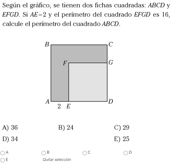 Según el gráfico, se tienen dos fichas cuadradas: ABCD y
EFGD. Si AE=2 y el perímetro del cuadrado EFGD es 16,
calcule el perímetro del cuadrado ABCD.
A) 36 B) 24 C) 29
D) 34 E) 25
A
B
C
D
E Quitar selección